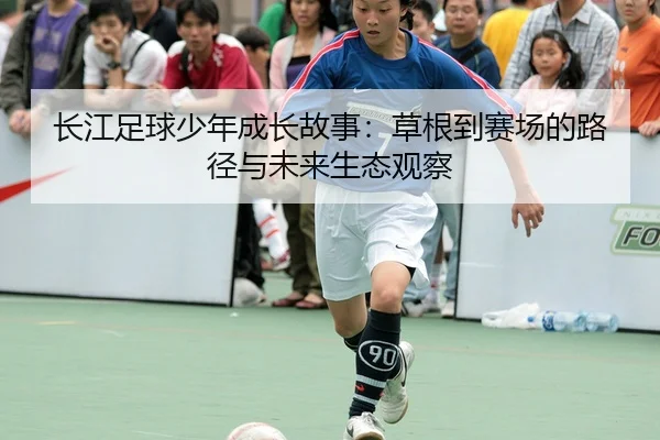 长江足球少年成长故事：草根到赛场的路径与未来生态观察
