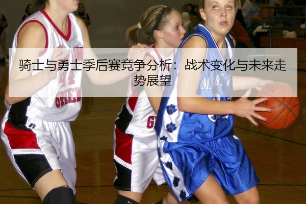 骑士与勇士季后赛竞争分析：战术变化与未来走势展望