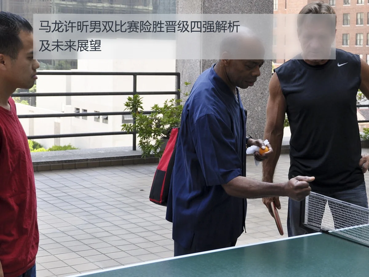 马龙许昕男双比赛险胜晋级四强解析及未来展望